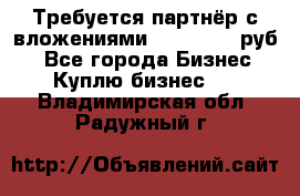 Требуется партнёр с вложениями 10.000.000 руб. - Все города Бизнес » Куплю бизнес   . Владимирская обл.,Радужный г.